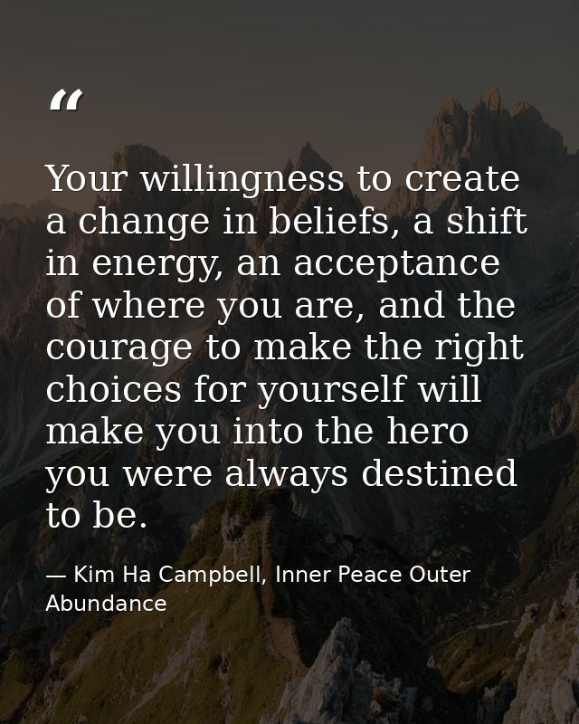 Your willingness to create a change in beliefs, a shift in energy, an acceptance of where you are, and the courage to ma — Kim Ha Campbell, Inner Peace Outer Abundance