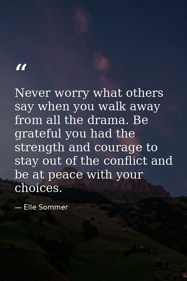 Never worry what others say when you walk away from all the drama. Be grateful you had the strength and courage to stay  — Elle Sommer