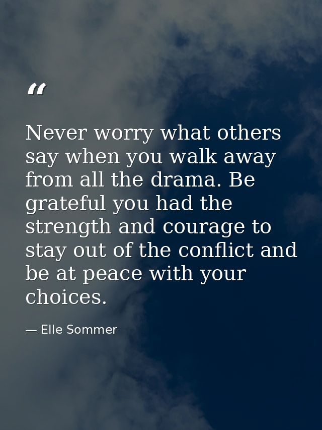 Never worry what others say when you walk away from all the drama. Be grateful you had the strength and courage to stay  — Elle Sommer