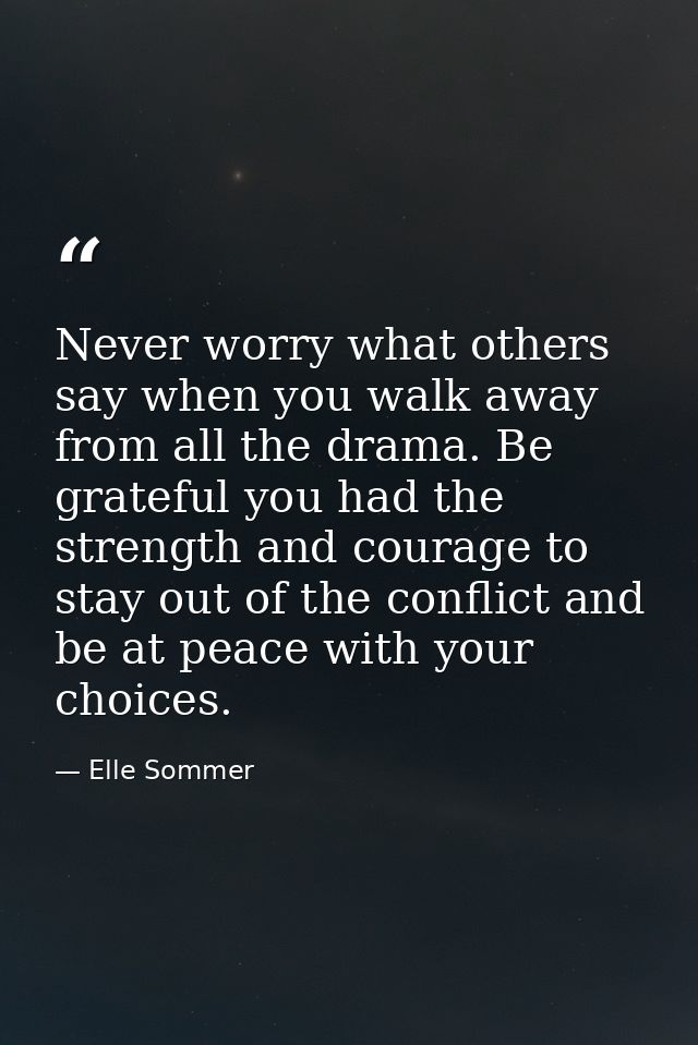 Never worry what others say when you walk away from all the drama. Be grateful you had the strength and courage to stay  — Elle Sommer
