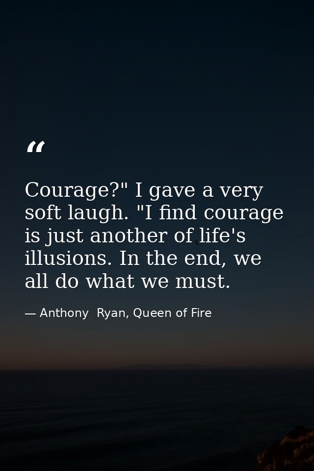Courage?" I gave a very soft laugh. "I find courage is just another of life's illusions. In the end, we all do what we m — Anthony  Ryan, Queen of Fire