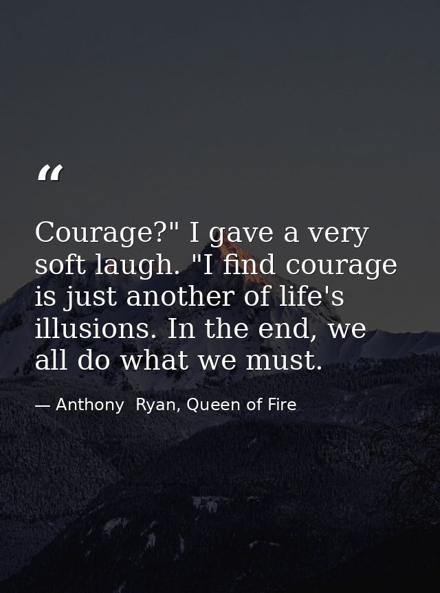 Courage?" I gave a very soft laugh. "I find courage is just another of life's illusions. In the end, we all do what we m — Anthony  Ryan, Queen of Fire