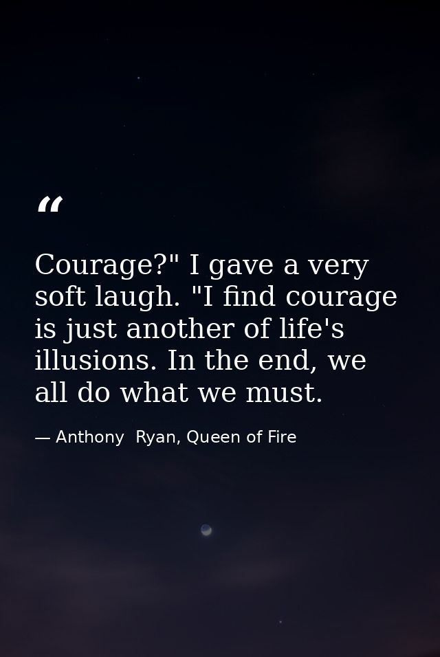 Courage?" I gave a very soft laugh. "I find courage is just another of life's illusions. In the end, we all do what we m — Anthony  Ryan, Queen of Fire