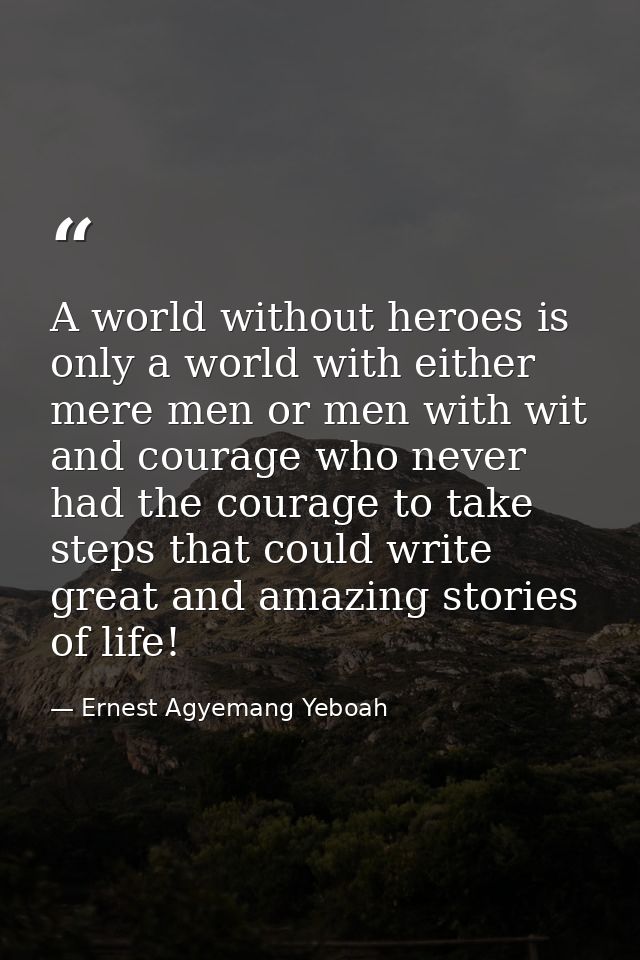 A world without heroes is only a world with either mere men or men with wit and courage who never had the courage to tak — Ernest Agyemang Yeboah