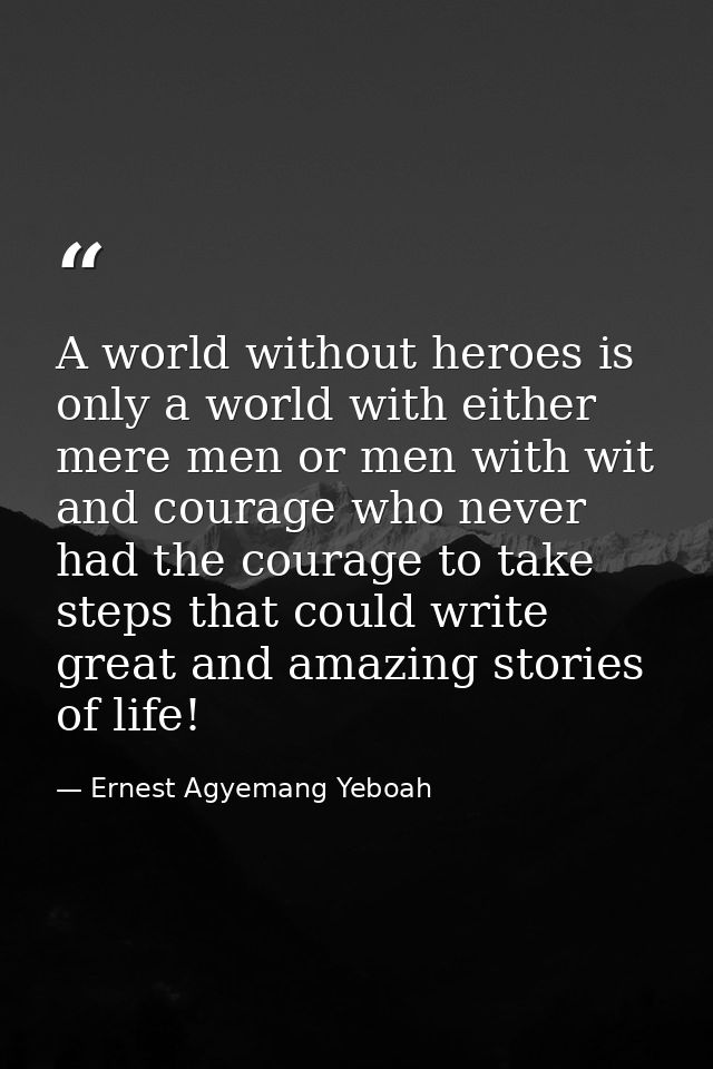 A world without heroes is only a world with either mere men or men with wit and courage who never had the courage to tak — Ernest Agyemang Yeboah