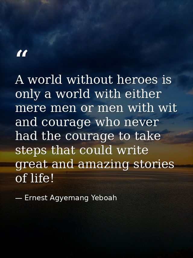 A world without heroes is only a world with either mere men or men with wit and courage who never had the courage to tak — Ernest Agyemang Yeboah