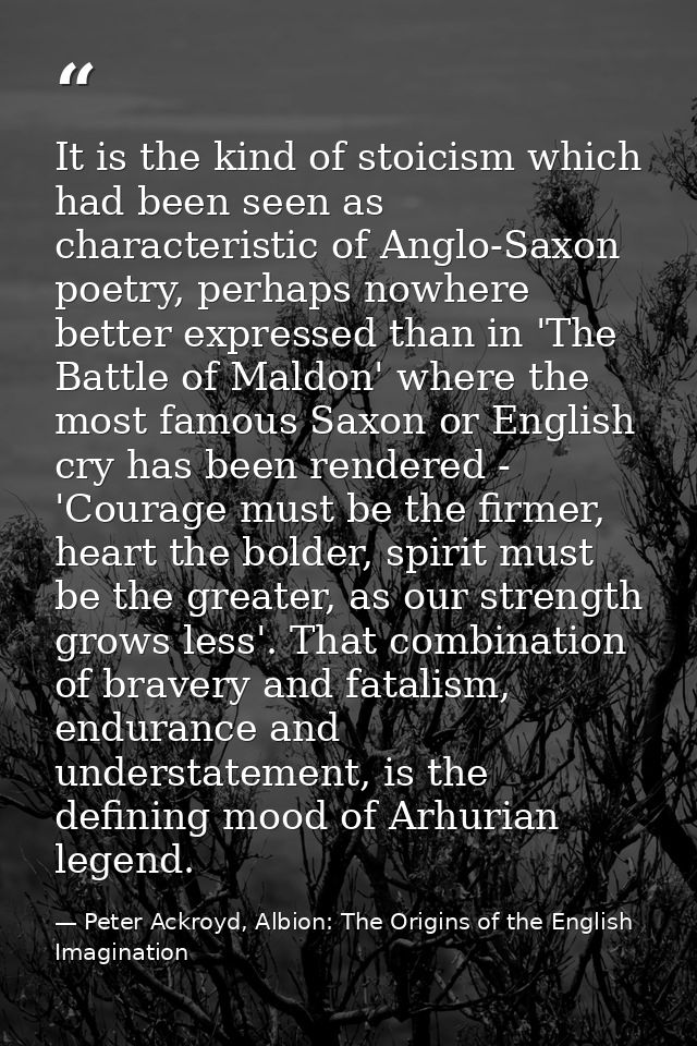 It is the kind of stoicism which had been seen as characteristic of Anglo-Saxon poetry, perhaps nowhere better expressed — Peter Ackroyd, Albion: The Origins of the English Imagination