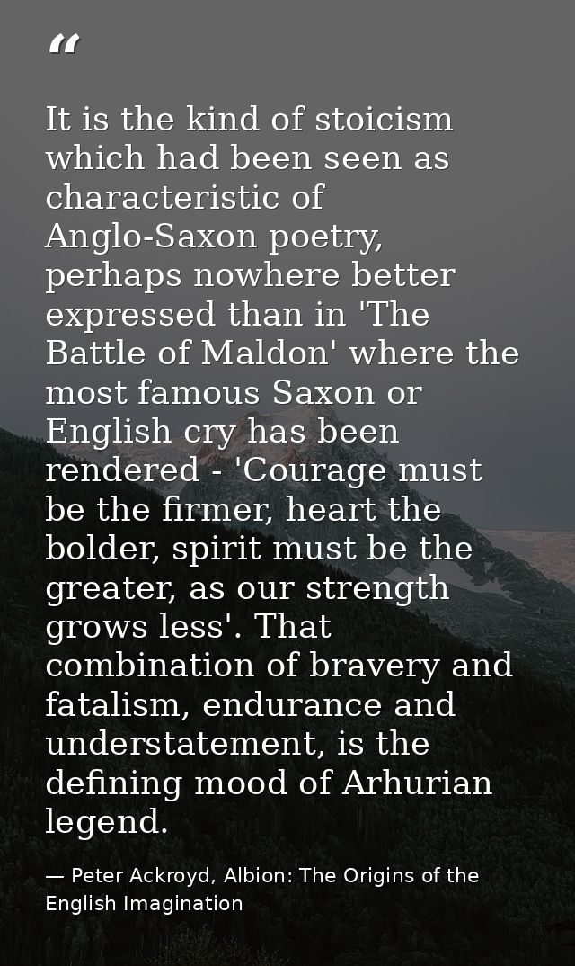 It is the kind of stoicism which had been seen as characteristic of Anglo-Saxon poetry, perhaps nowhere better expressed — Peter Ackroyd, Albion: The Origins of the English Imagination