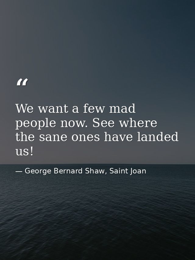 We want a few mad people now. See where the sane ones have landed us! — George Bernard Shaw, Saint Joan