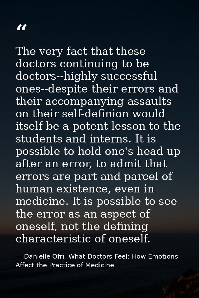 The very fact that these doctors continuing to be doctors--highly successful ones--despite their errors and their accomp — Danielle Ofri, What Doctors Feel: How Emotions Affect the Practice of Medicine