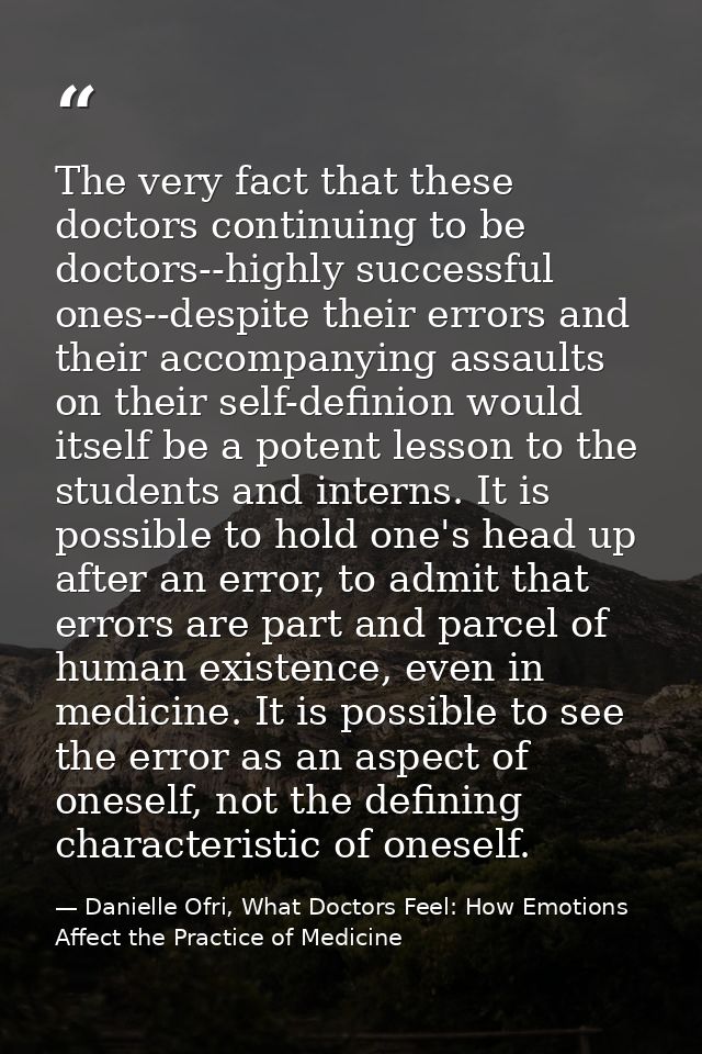 The very fact that these doctors continuing to be doctors--highly successful ones--despite their errors and their accomp — Danielle Ofri, What Doctors Feel: How Emotions Affect the Practice of Medicine