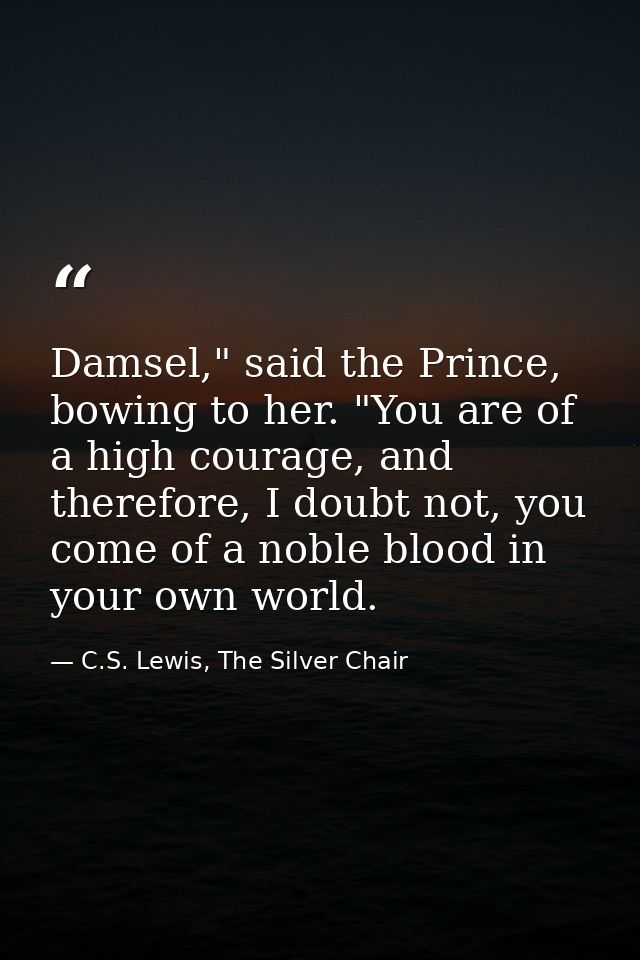 Damsel," said the Prince, bowing to her. "You are of a high courage, and therefore, I doubt not, you come of a noble blo — C.S. Lewis, The Silver Chair