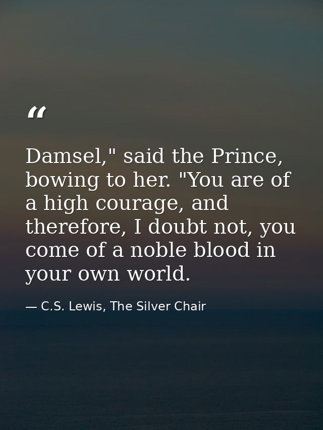 Damsel," said the Prince, bowing to her. "You are of a high courage, and therefore, I doubt not, you come of a noble blo — C.S. Lewis, The Silver Chair