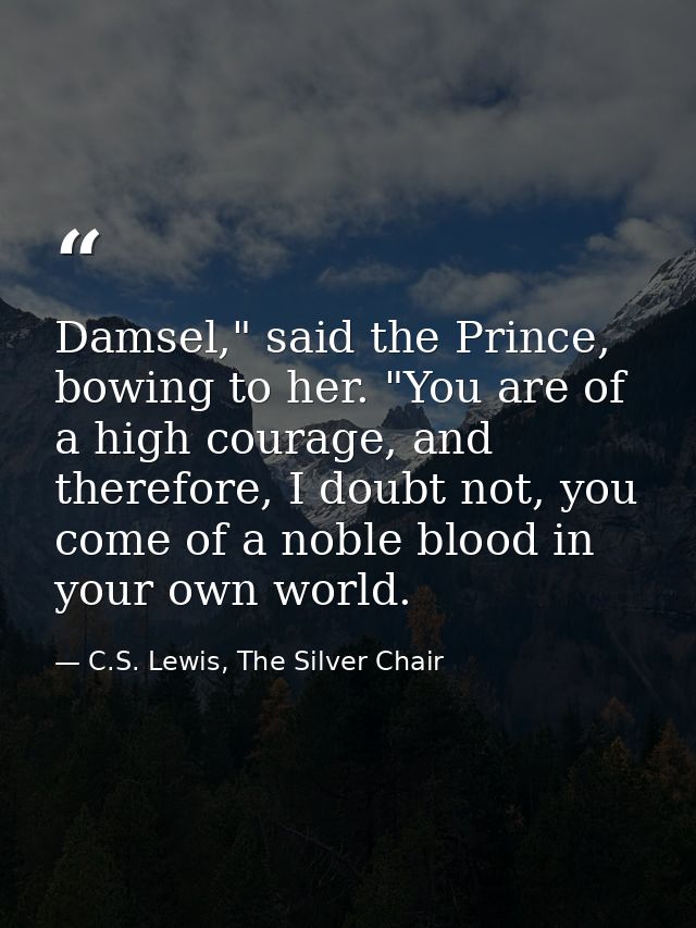 Damsel," said the Prince, bowing to her. "You are of a high courage, and therefore, I doubt not, you come of a noble blo — C.S. Lewis, The Silver Chair