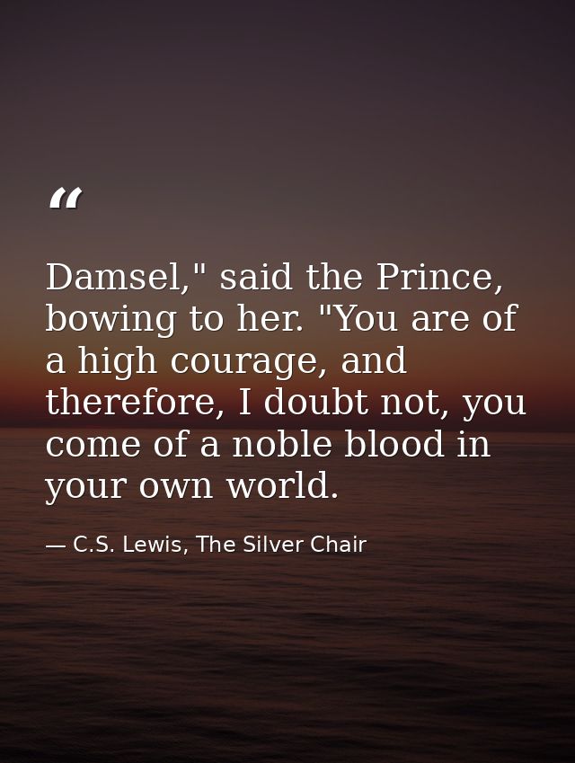 Damsel," said the Prince, bowing to her. "You are of a high courage, and therefore, I doubt not, you come of a noble blo — C.S. Lewis, The Silver Chair