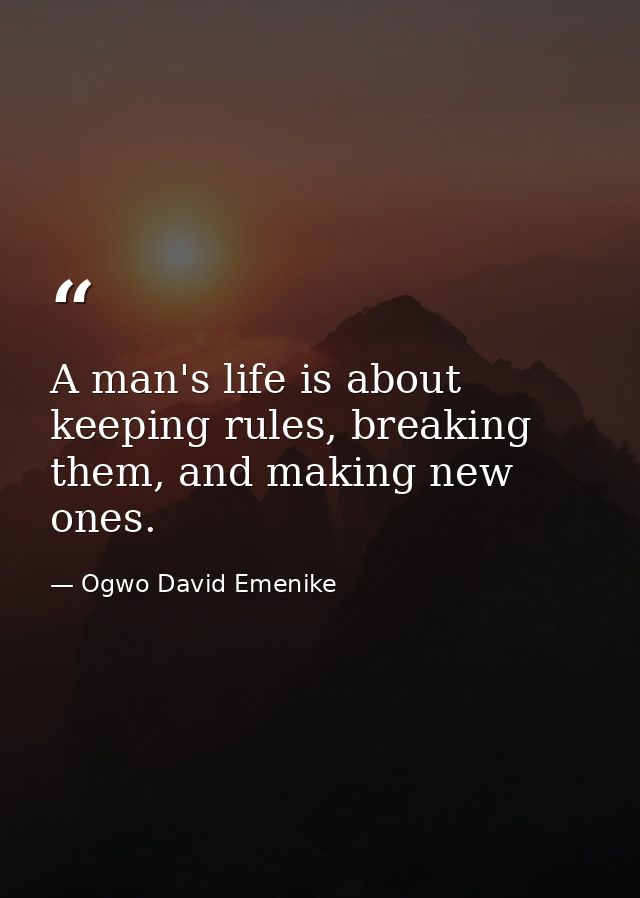 A man's life is about keeping rules, breaking them, and making new ones. — Ogwo David Emenike
