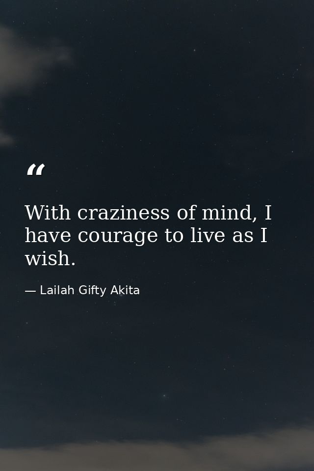 With craziness of mind, I have courage to live as I wish. — Lailah Gifty Akita