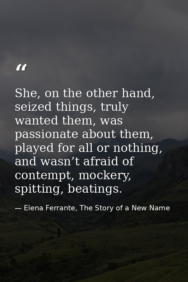 She, on the other hand, seized things, truly wanted them, was passionate about them, played for all or nothing, and wasn — Elena Ferrante, The Story of a New Name