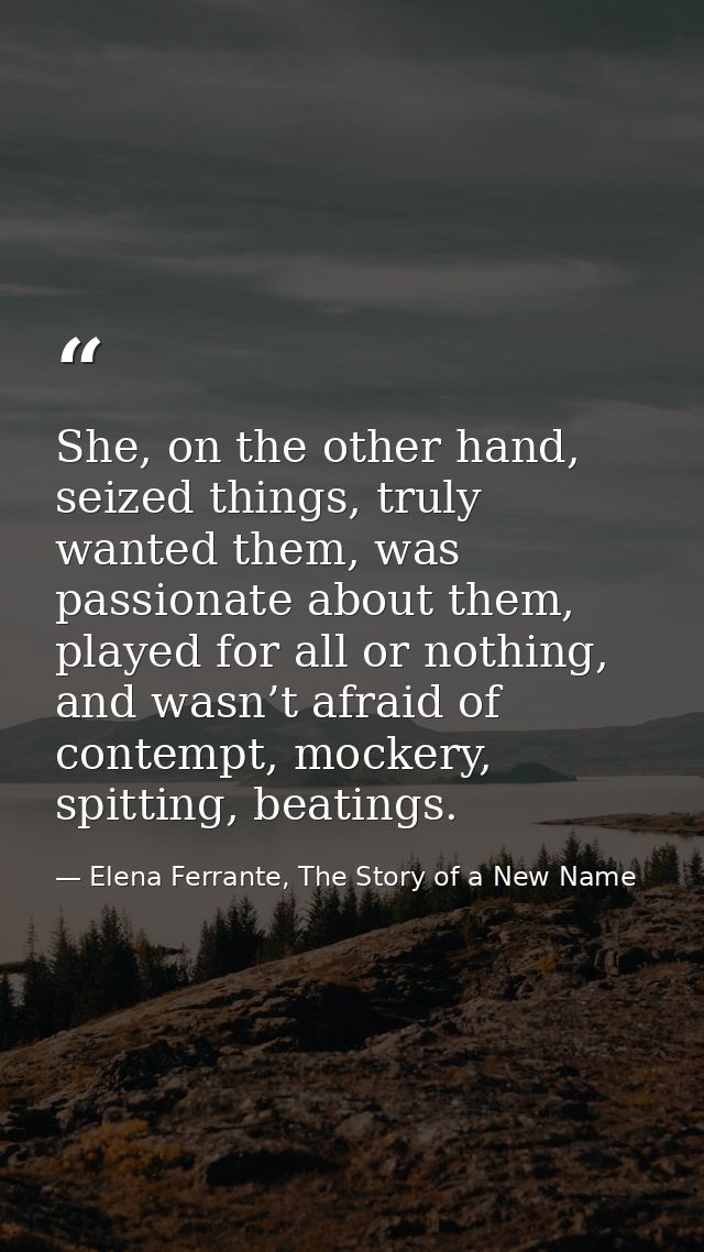 She, on the other hand, seized things, truly wanted them, was passionate about them, played for all or nothing, and wasn — Elena Ferrante, The Story of a New Name