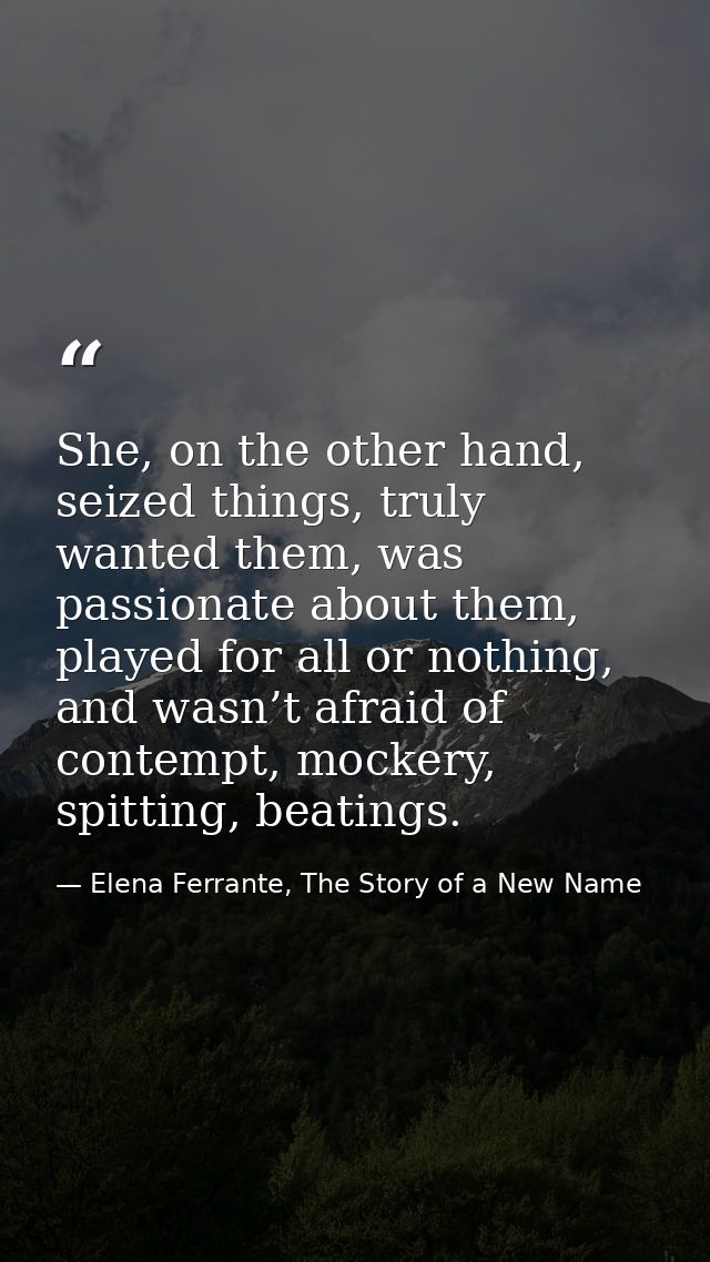 She, on the other hand, seized things, truly wanted them, was passionate about them, played for all or nothing, and wasn — Elena Ferrante, The Story of a New Name