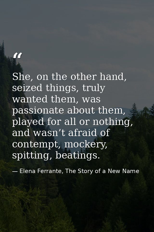 She, on the other hand, seized things, truly wanted them, was passionate about them, played for all or nothing, and wasn — Elena Ferrante, The Story of a New Name