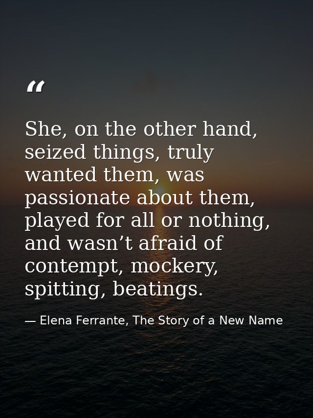 She, on the other hand, seized things, truly wanted them, was passionate about them, played for all or nothing, and wasn — Elena Ferrante, The Story of a New Name