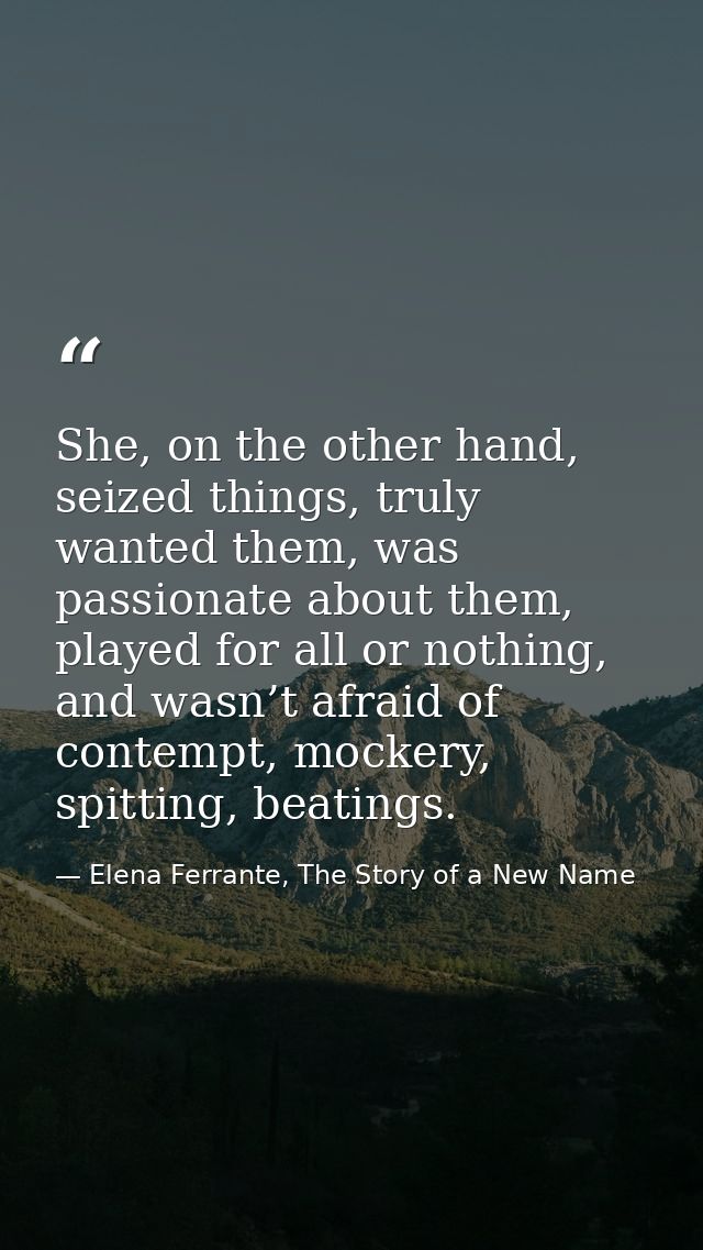 She, on the other hand, seized things, truly wanted them, was passionate about them, played for all or nothing, and wasn — Elena Ferrante, The Story of a New Name