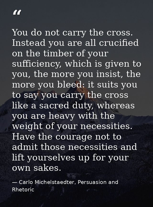 You do not carry the cross. Instead you are all crucified on the timber of your sufficiency, which is given to you, the  — Carlo Michelstaedter, Persuasion and Rhetoric