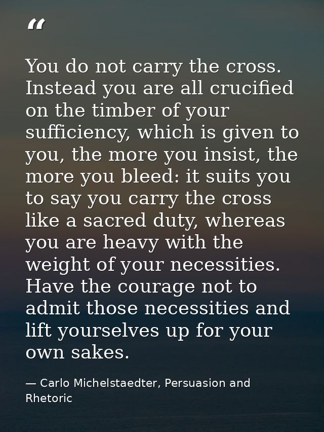 You do not carry the cross. Instead you are all crucified on the timber of your sufficiency, which is given to you, the  — Carlo Michelstaedter, Persuasion and Rhetoric