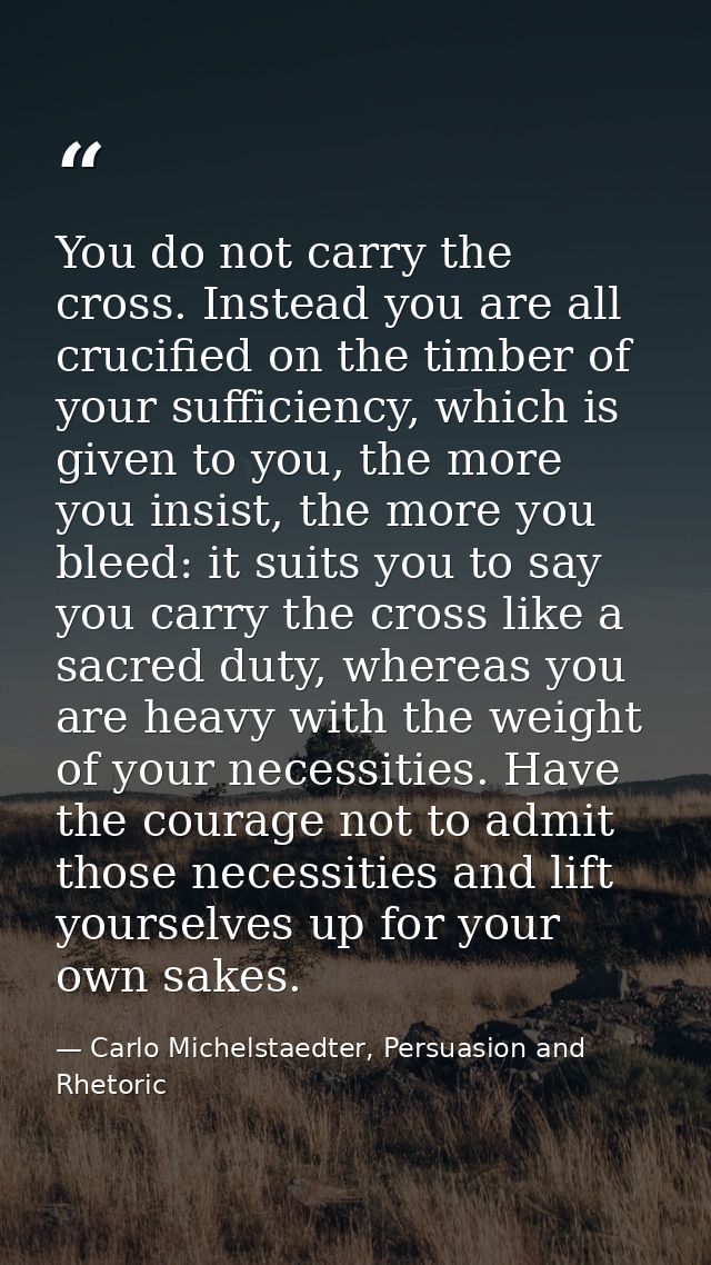 You do not carry the cross. Instead you are all crucified on the timber of your sufficiency, which is given to you, the  — Carlo Michelstaedter, Persuasion and Rhetoric