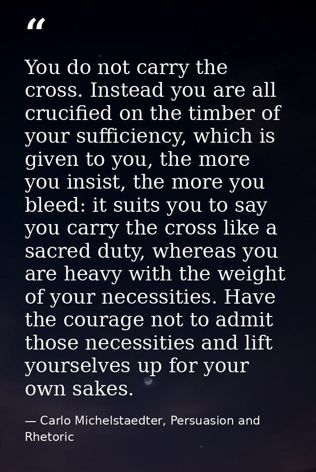 You do not carry the cross. Instead you are all crucified on the timber of your sufficiency, which is given to you, the  — Carlo Michelstaedter, Persuasion and Rhetoric