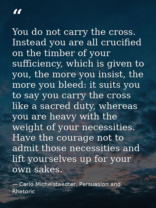 You do not carry the cross. Instead you are all crucified on the timber of your sufficiency, which is given to you, the  — Carlo Michelstaedter, Persuasion and Rhetoric
