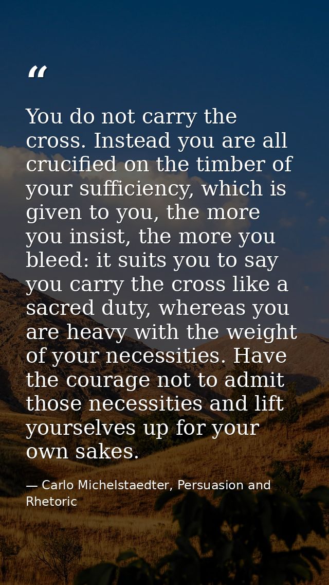 You do not carry the cross. Instead you are all crucified on the timber of your sufficiency, which is given to you, the  — Carlo Michelstaedter, Persuasion and Rhetoric
