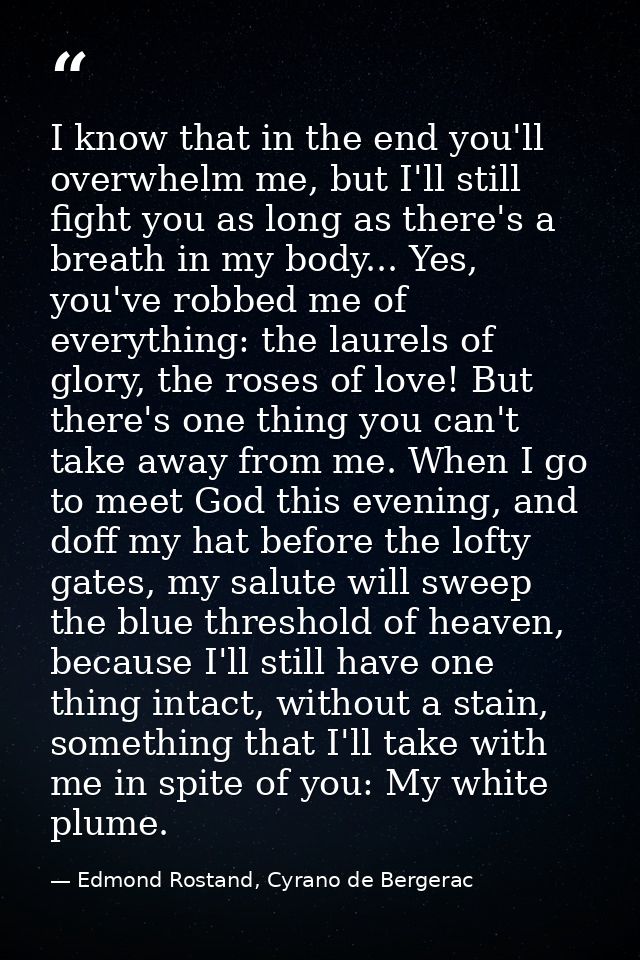 I know that in the end you'll overwhelm me, but I'll still fight you as long as there's a breath in my body... Yes, you' — Edmond Rostand, Cyrano de Bergerac