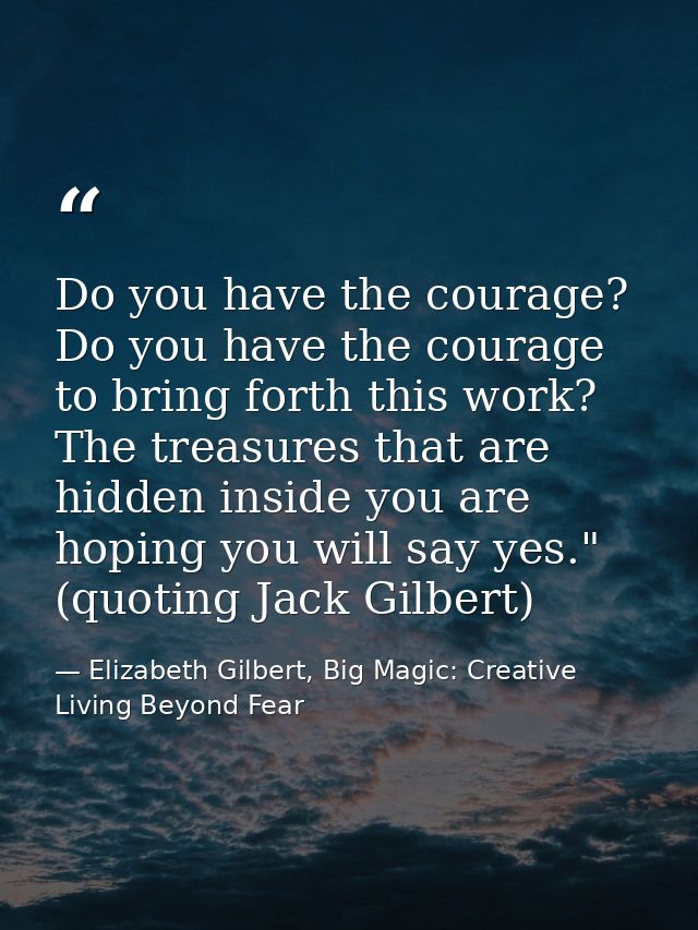Do you have the courage? Do you have the courage to bring forth this work? The treasures that are hidden inside you are  — Elizabeth Gilbert, Big Magic: Creative Living Beyond Fear