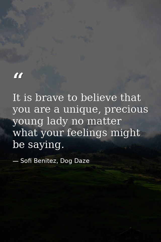 It is brave to believe that you are a unique, precious young lady no matter what your feelings might be saying. — Sofi Benitez, Dog Daze