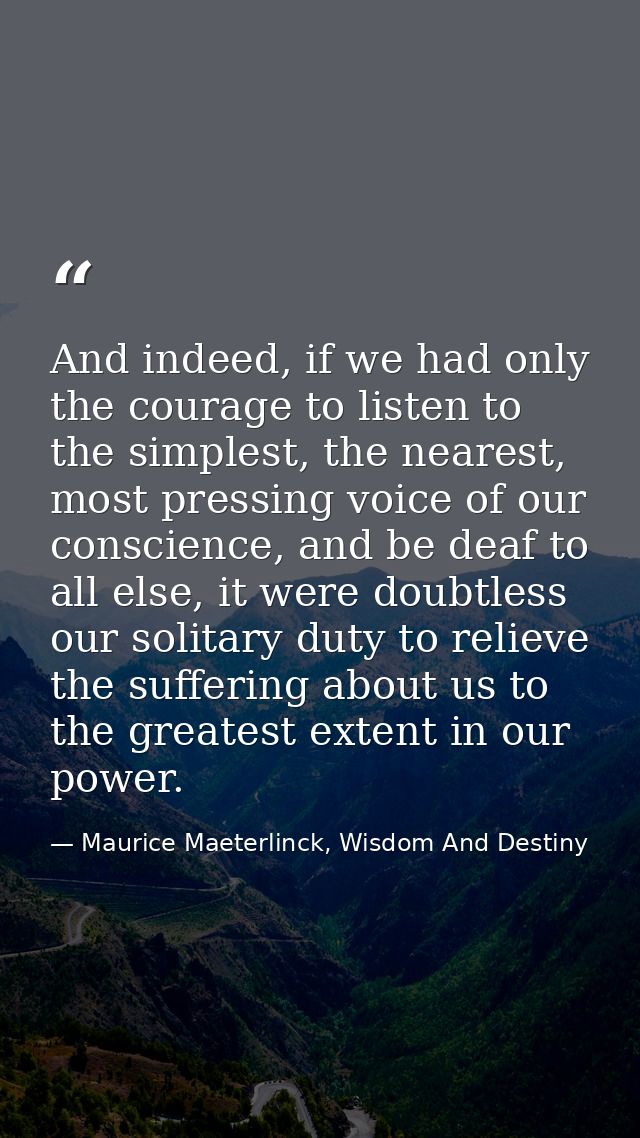 And indeed, if we had only the courage to listen to the simplest, the nearest, most pressing voice of our conscience, an — Maurice Maeterlinck, Wisdom And Destiny
