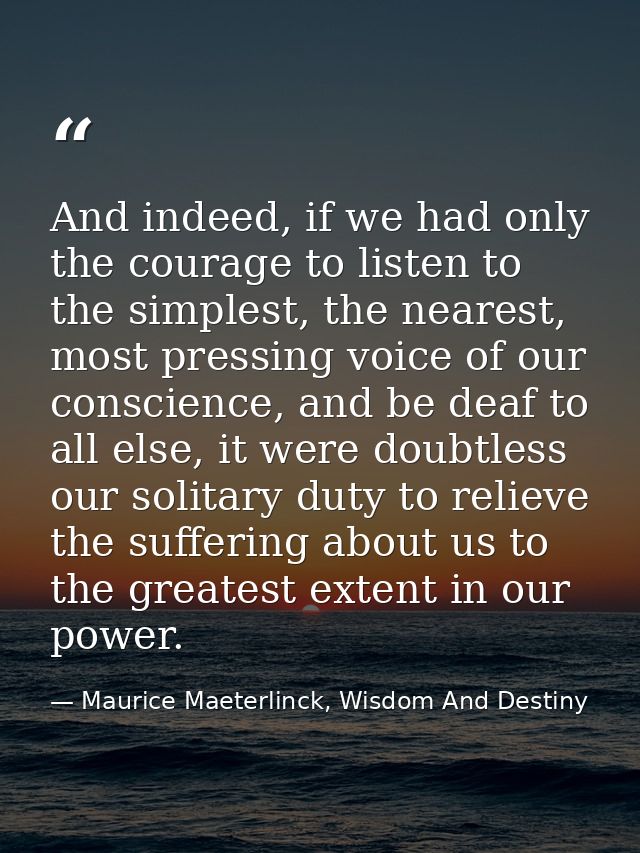 And indeed, if we had only the courage to listen to the simplest, the nearest, most pressing voice of our conscience, an — Maurice Maeterlinck, Wisdom And Destiny