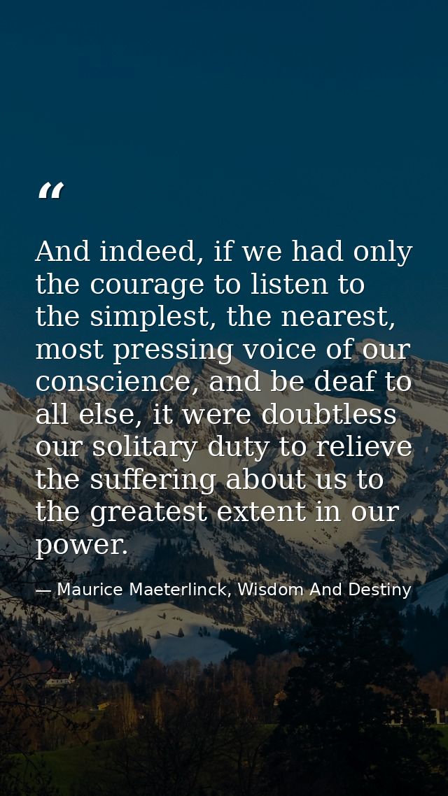 And indeed, if we had only the courage to listen to the simplest, the nearest, most pressing voice of our conscience, an — Maurice Maeterlinck, Wisdom And Destiny