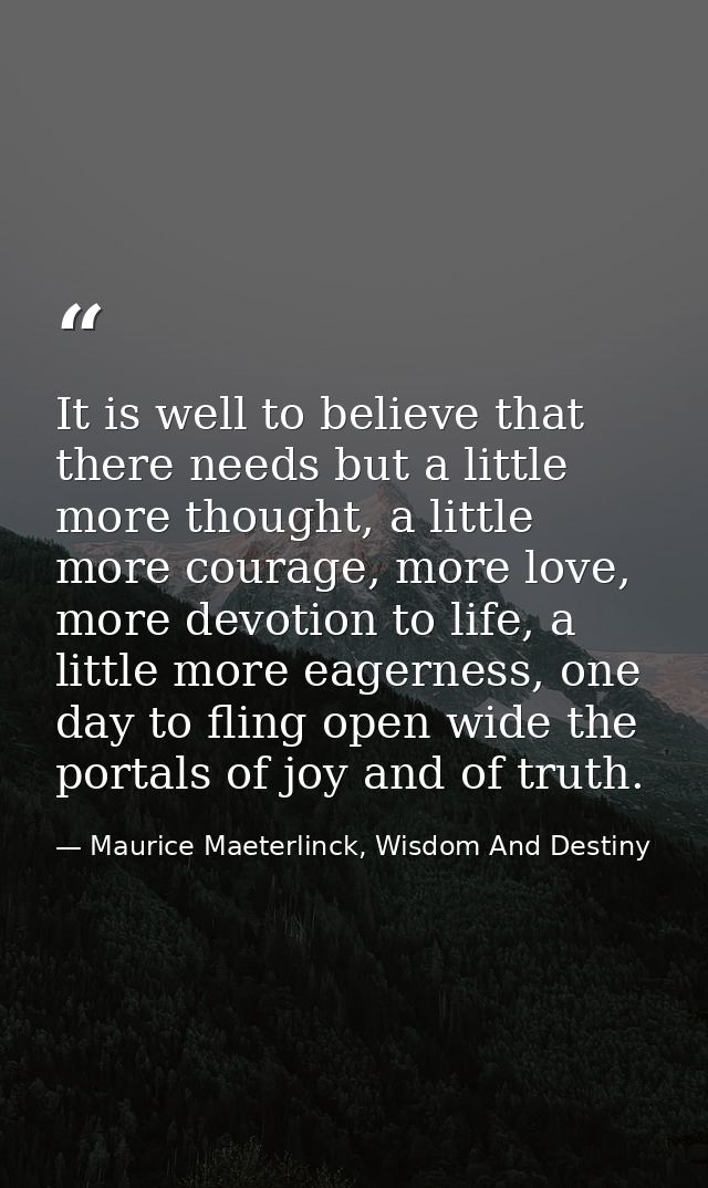 It is well to believe that there needs but a little more thought, a little more courage, more love, more devotion to lif — Maurice Maeterlinck, Wisdom And Destiny