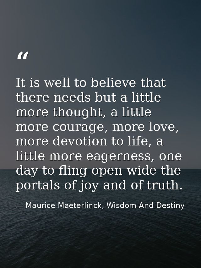 It is well to believe that there needs but a little more thought, a little more courage, more love, more devotion to lif — Maurice Maeterlinck, Wisdom And Destiny