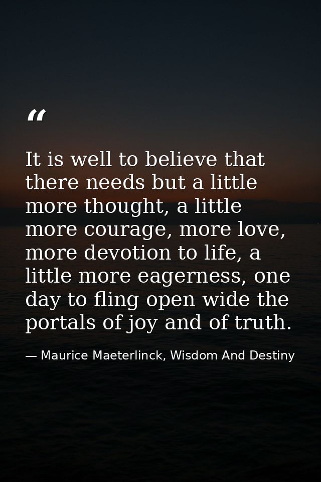 It is well to believe that there needs but a little more thought, a little more courage, more love, more devotion to lif — Maurice Maeterlinck, Wisdom And Destiny