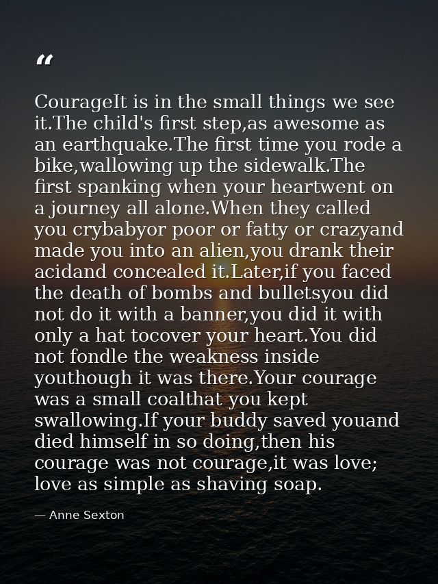 CourageIt is in the small things we see it.The child's first step,as awesome as an earthquake.The first time you rode a  — Anne Sexton