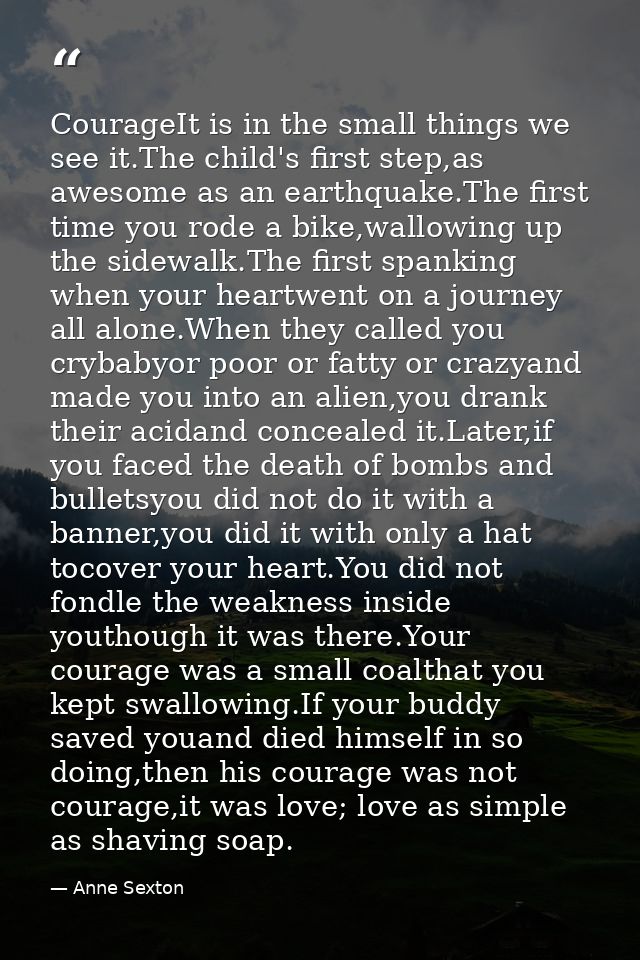 CourageIt is in the small things we see it.The child's first step,as awesome as an earthquake.The first time you rode a  — Anne Sexton