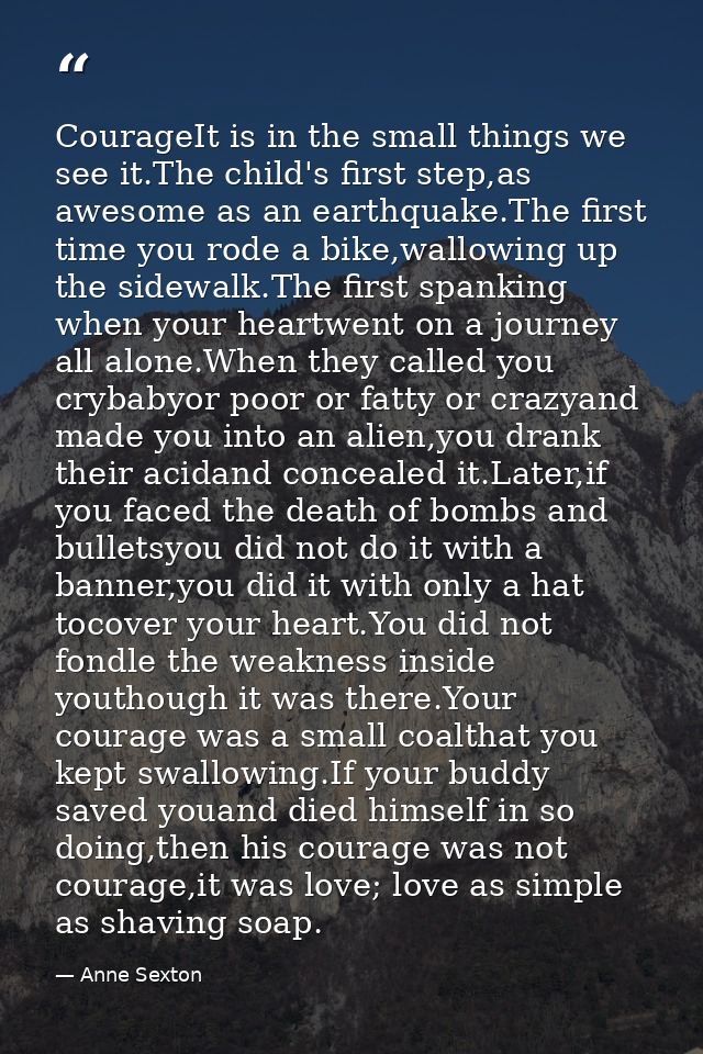 CourageIt is in the small things we see it.The child's first step,as awesome as an earthquake.The first time you rode a  — Anne Sexton
