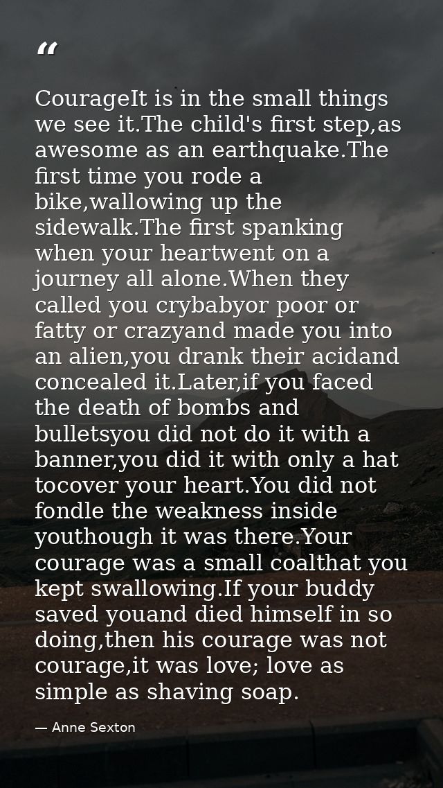 CourageIt is in the small things we see it.The child's first step,as awesome as an earthquake.The first time you rode a  — Anne Sexton