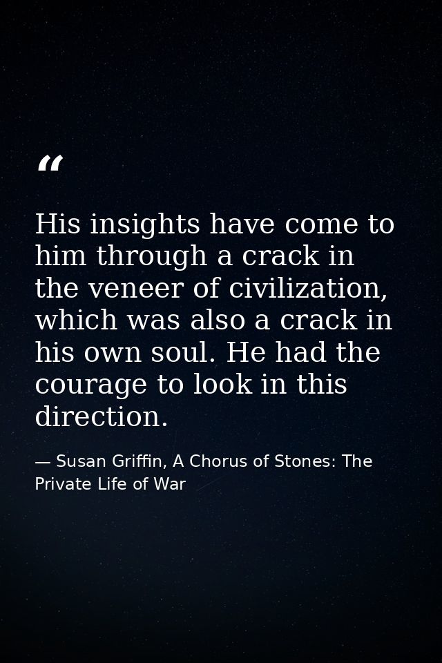 His insights have come to him through a crack in the veneer of civilization, which was also a crack in his own soul. He  — Susan Griffin, A Chorus of Stones: The Private Life of War
