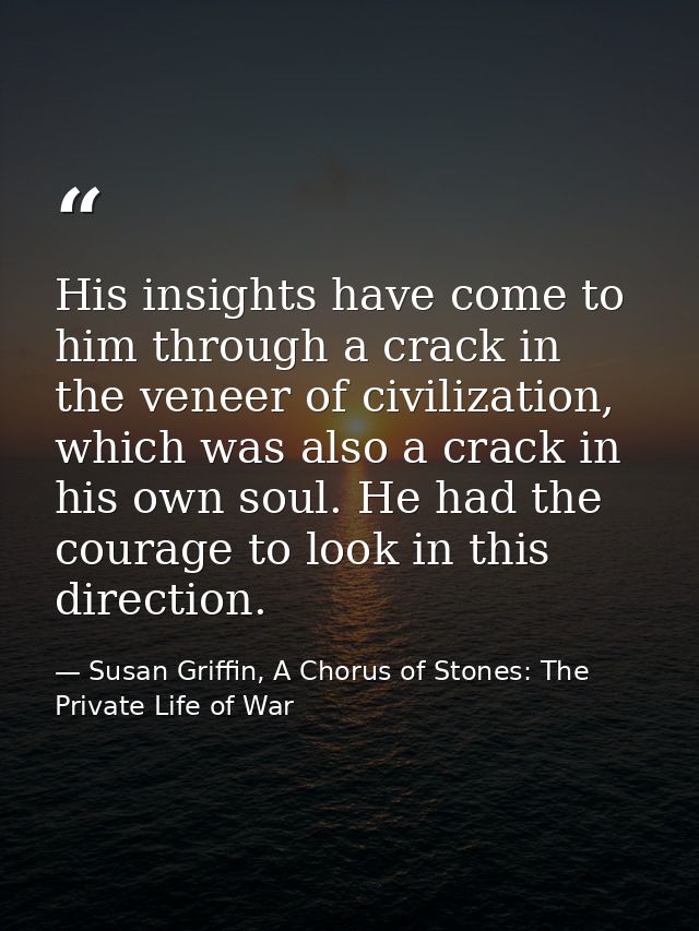 His insights have come to him through a crack in the veneer of civilization, which was also a crack in his own soul. He  — Susan Griffin, A Chorus of Stones: The Private Life of War
