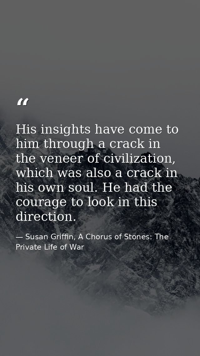 His insights have come to him through a crack in the veneer of civilization, which was also a crack in his own soul. He  — Susan Griffin, A Chorus of Stones: The Private Life of War
