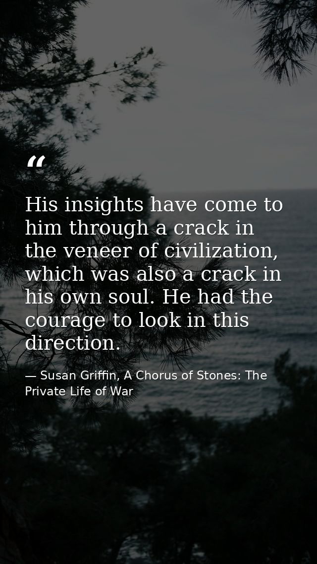 His insights have come to him through a crack in the veneer of civilization, which was also a crack in his own soul. He  — Susan Griffin, A Chorus of Stones: The Private Life of War